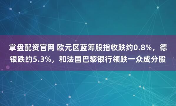 掌盘配资官网 欧元区蓝筹股指收跌约0.8%，德银跌约5.3%，和法国巴黎银行领跌一众成分股