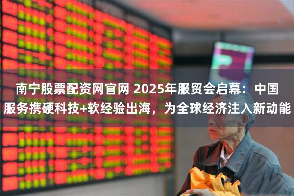 南宁股票配资网官网 2025年服贸会启幕：中国服务携硬科技+软经验出海，为全球经济注入新动能
