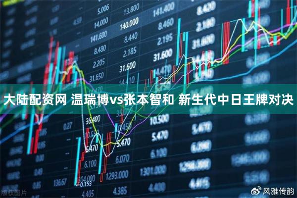 大陆配资网 温瑞博vs张本智和 新生代中日王牌对决