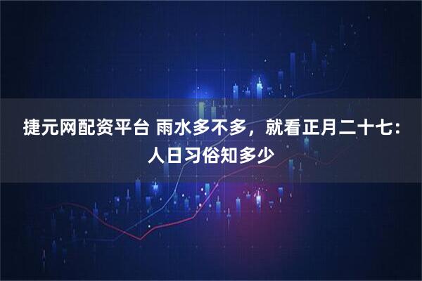捷元网配资平台 雨水多不多,就看正月二十七:人日习俗知多少