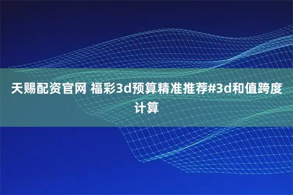 天赐配资官网 福彩3d预算精准推荐#3d和值跨度计算