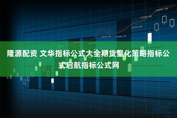 隆源配资 文华指标公式大全期货量化策略指标公式启航指标公式网