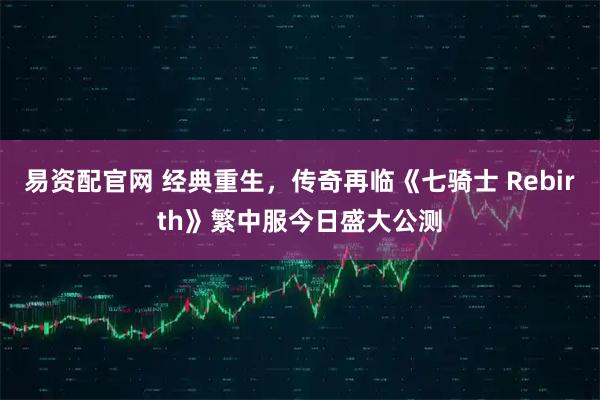 易资配官网 经典重生,传奇再临《七骑士 Rebirth》繁中服今日盛大公测