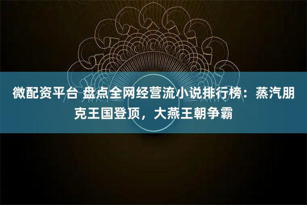 微配资平台 盘点全网经营流小说排行榜:蒸汽朋克王国登顶,大燕王朝争霸