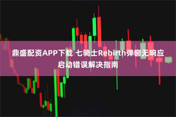 鼎盛配资APP下载 七骑士Rebirth弹窗无响应启动错误解决指南