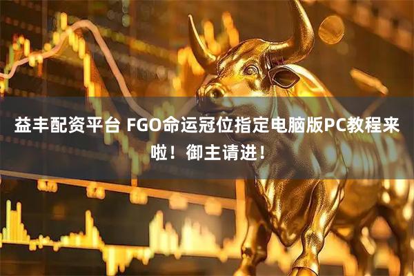 益丰配资平台 FGO命运冠位指定电脑版PC教程来啦！御主请进！