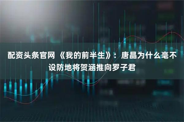 配资头条官网 《我的前半生》:唐晶为什么毫不设防地将贺涵推向罗子君