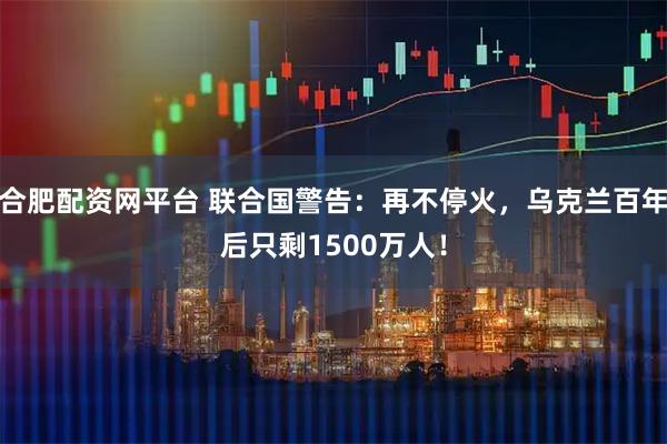 合肥配资网平台 联合国警告：再不停火，乌克兰百年后只剩1500万人！