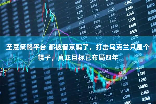 至慧策略平台 都被普京骗了，打击乌克兰只是个幌子，真正目标已布局四年