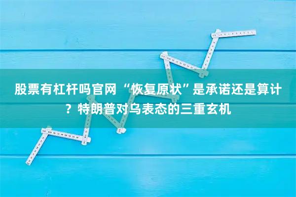 股票有杠杆吗官网 “恢复原状”是承诺还是算计？特朗普对乌表态的三重玄机