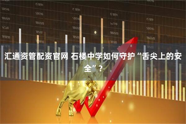 汇通资管配资官网 石楼中学如何守护“舌尖上的安全”？