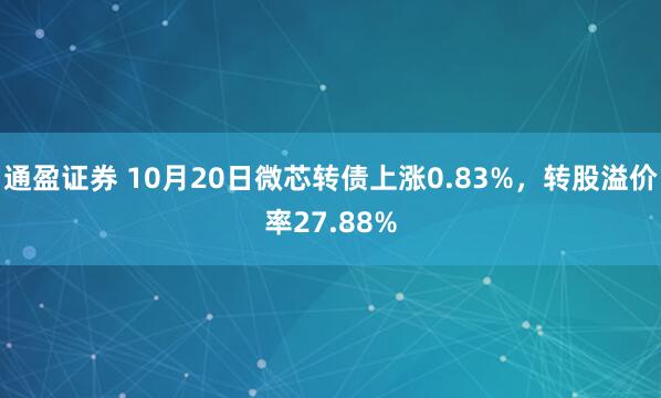 通盈证券 10月20日微芯转债上涨0.83%,转股溢价率27.88%