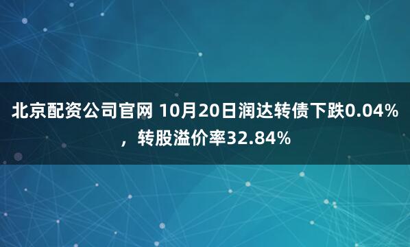 北京配资公司官网 10月20日润达转债下跌0.04%，转股溢价率32.84%