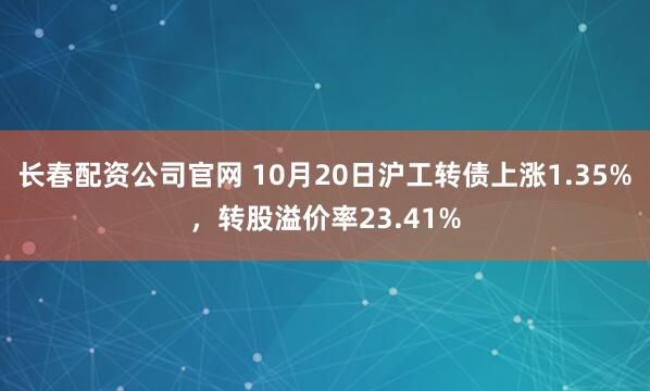 长春配资公司官网 10月20日沪工转债上涨1.35%，转股溢价率23.41%
