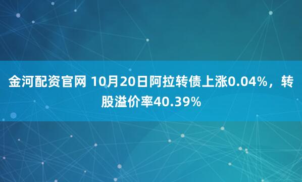 金河配资官网 10月20日阿拉转债上涨0.04%，转股溢价率40.39%