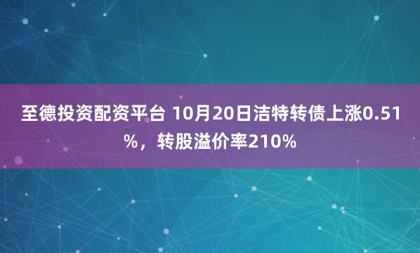 至德投资配资平台 10月20日洁特转债上涨0.51%，转股溢价率210%