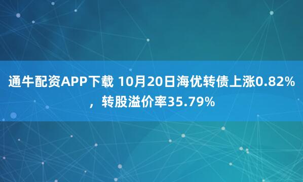 通牛配资APP下载 10月20日海优转债上涨0.82%，转股溢价率35.79%