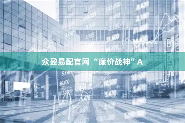 众盈易配官网 “廉价战神”A