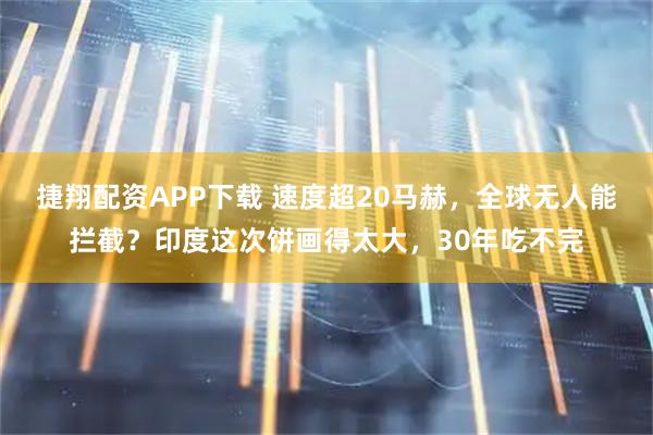 捷翔配资APP下载 速度超20马赫,全球无人能拦截?印度这次饼画得太大,30年吃不完