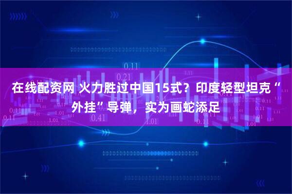 在线配资网 火力胜过中国15式?印度轻型坦克“外挂”导弹,实为画蛇添足
