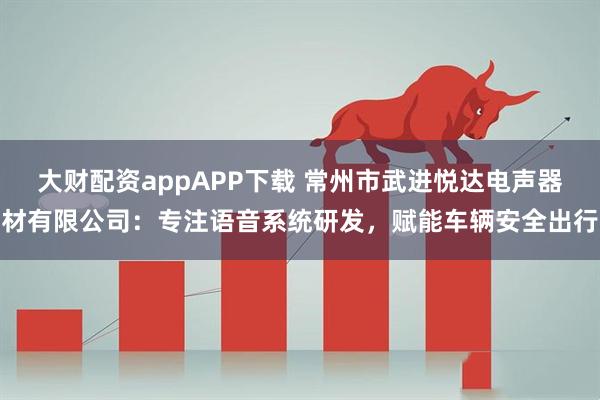 大财配资appAPP下载 常州市武进悦达电声器材有限公司：专注语音系统研发，赋能车辆安全出行