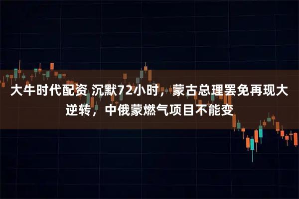 大牛时代配资 沉默72小时，蒙古总理罢免再现大逆转，中俄蒙燃气项目不能变