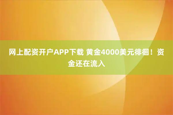 网上配资开户APP下载 黄金4000美元徘徊!资金还在流入