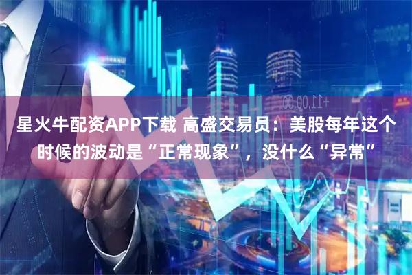 星火牛配资APP下载 高盛交易员:美股每年这个时候的波动是“正常现象”,没什么“异常”
