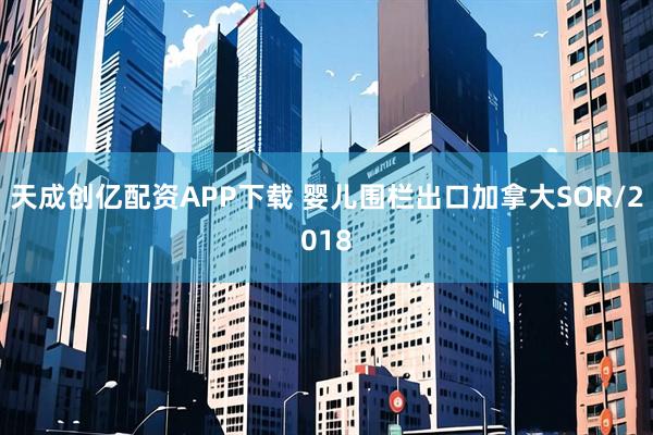 天成创亿配资APP下载 婴儿围栏出口加拿大SOR/2018