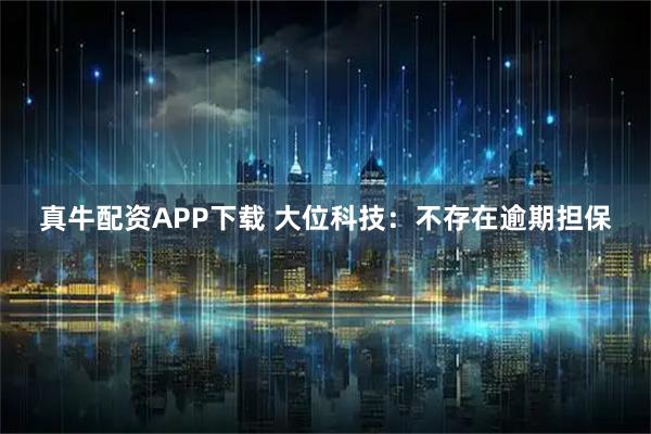 真牛配资APP下载 大位科技：不存在逾期担保