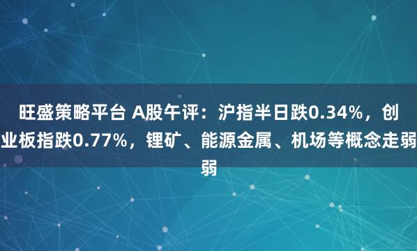 旺盛策略平台 A股午评：沪指半日跌0.34%，创业板指跌0.77%，锂矿、能源金属、机场等概念走弱