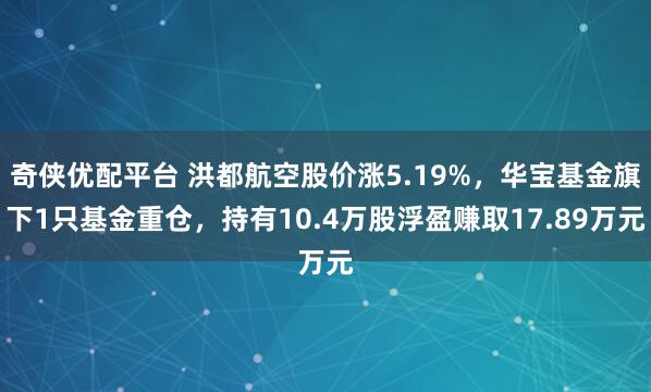 奇侠优配平台 洪都航空股价涨5.19%，华宝基金旗下1只基金重仓，持有10.4万股浮盈赚取17.89万元