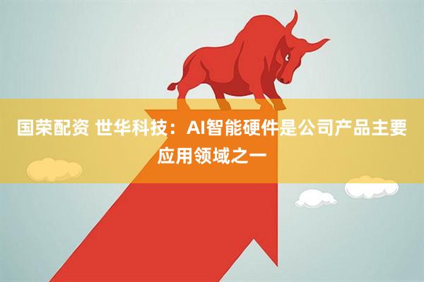 国荣配资 世华科技：AI智能硬件是公司产品主要应用领域之一