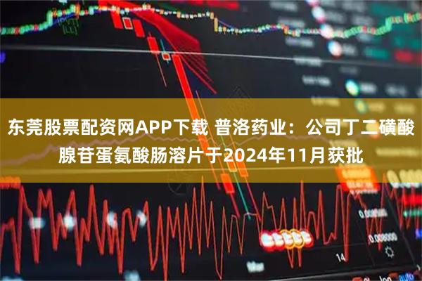 东莞股票配资网APP下载 普洛药业：公司丁二磺酸腺苷蛋氨酸肠溶片于2024年11月获批