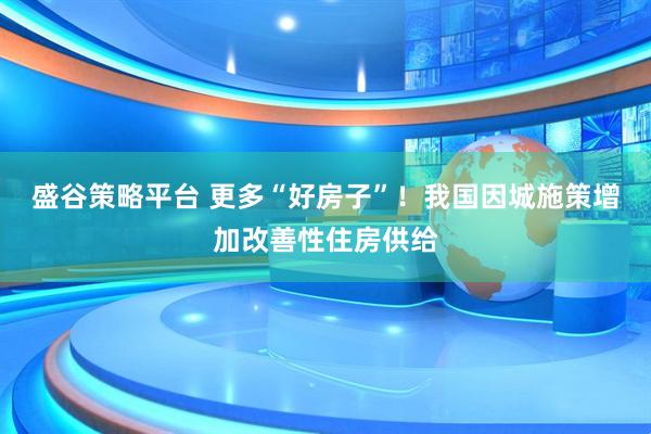盛谷策略平台 更多“好房子”！我国因城施策增加改善性住房供给
