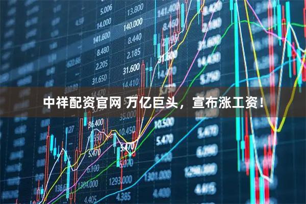 中祥配资官网 万亿巨头，宣布涨工资！