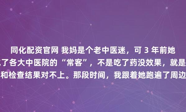 同化配资官网 我妈是个老中医迷,可 3 年前她查出甲状腺结节后,却成了各大中医院的 “常客”,不是吃了药没效果,就是大夫摸脉说的病灶位置和检查结果对不上。那段时间,我跟着她跑遍了周边的医馆,也彻底看清了当下中医脉诊的尴尬 —— 很多大夫把脉更像 “走流程”,真正能凭脉精准辨病灶的,太少了。也是因为陪...