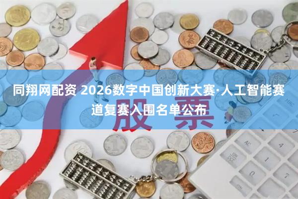 同翔网配资 2026数字中国创新大赛·人工智能赛道复赛入围名单公布