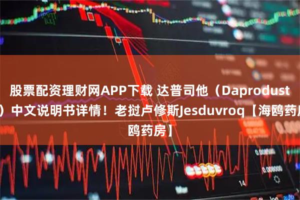 股票配资理财网APP下载 达普司他（Daprodustat）中文说明书详情！老挝卢修斯Jesduvroq【海鸥药房】