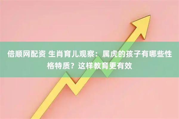 倍顺网配资 生肖育儿观察：属虎的孩子有哪些性格特质？这样教育更有效