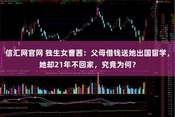 信汇网官网 独生女曹茜：父母借钱送她出国留学，她却21年不回家，究竟为何？