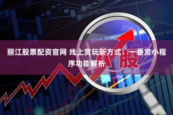 丽江股票配资官网 线上赏玩新方式：一番赏小程序功能解析