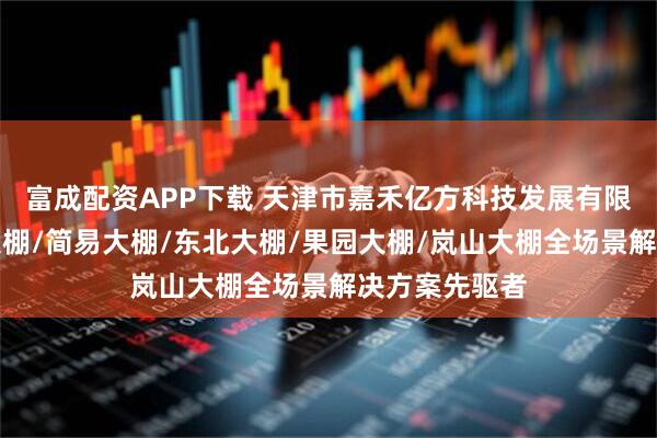 富成配资APP下载 天津市嘉禾亿方科技发展有限公司：冬季大棚/简易大棚/东北大棚/果园大棚/岚山大棚全场景解决方案先驱者