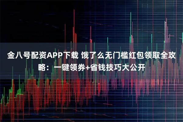 金八号配资APP下载 饿了么无门槛红包领取全攻略：一键领券+省钱技巧大公开