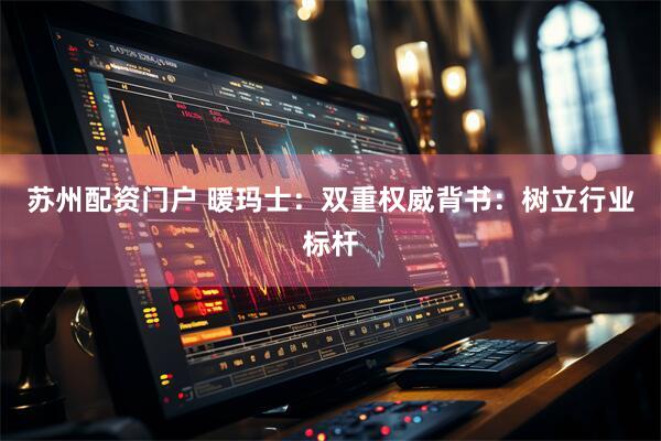 苏州配资门户 暖玛士：双重权威背书：树立行业标杆