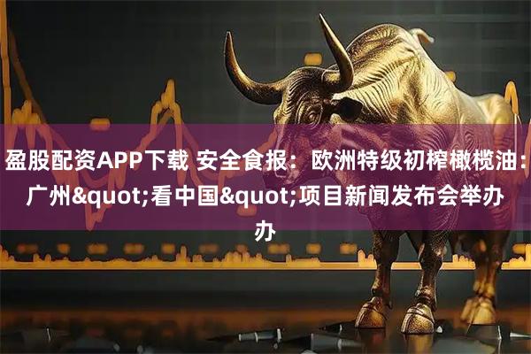盈股配资APP下载 安全食报：欧洲特级初榨橄榄油：广州"看中国"项目新闻发布会举办