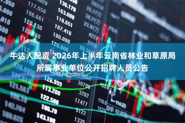 牛达人配资 2026年上半年云南省林业和草原局所属事业单位公开招聘人员公告