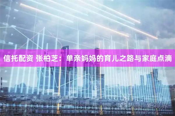 信托配资 张柏芝：单亲妈妈的育儿之路与家庭点滴