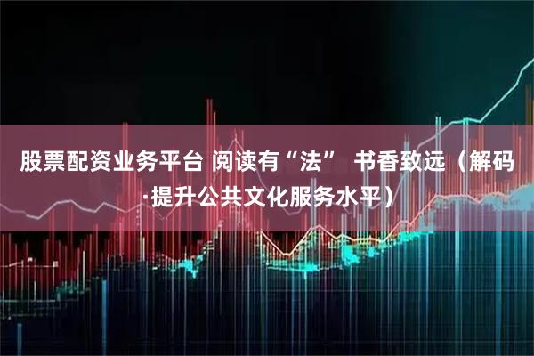 股票配资业务平台 阅读有“法”  书香致远（解码·提升公共文化服务水平）