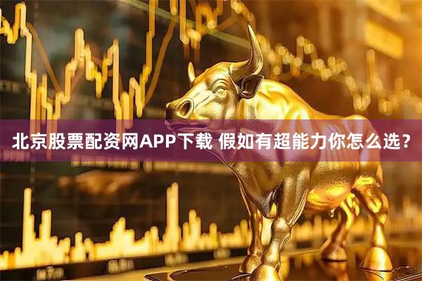 北京股票配资网APP下载 假如有超能力你怎么选？